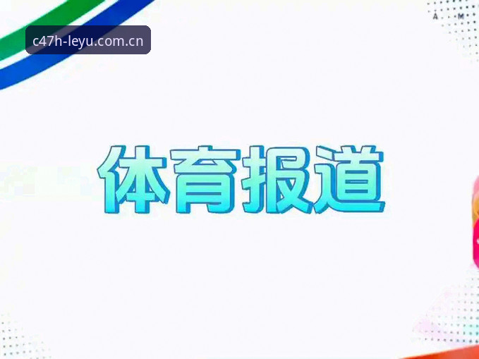 乐鱼赛事比分 乐鱼体育平台赛事比分实用指南:避开三大误区,高效追踪C47H运动数据